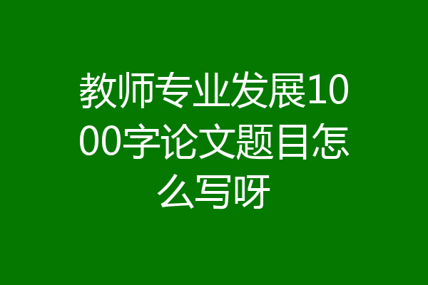 教师专业发展1000字论文题目怎么写呀