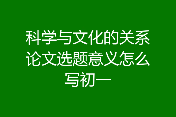 科学与文化的关系论文选题意义怎么写初一