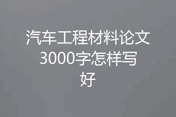 汽车工程材料论文3000字怎样写好