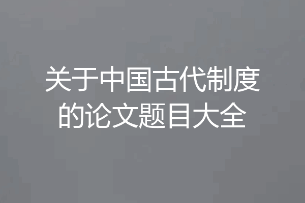 关于中国古代制度的论文题目大全
