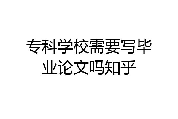 专科学校需要写毕业论文吗知乎