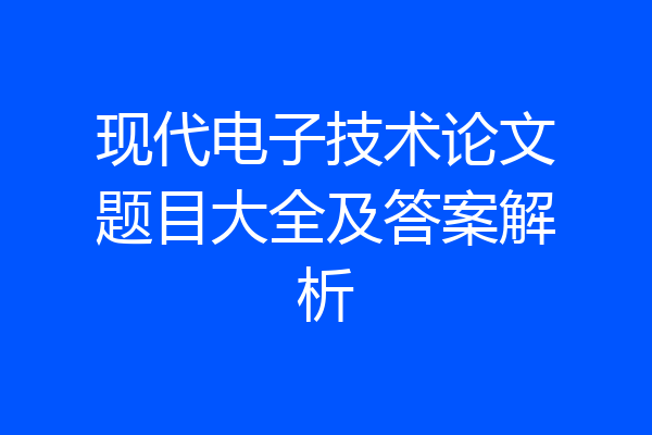 现代电子技术论文题目大全及答案解析