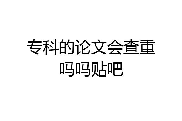 专科的论文会查重吗吗贴吧