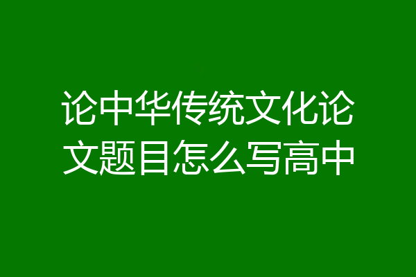 论中华传统文化论文题目怎么写高中