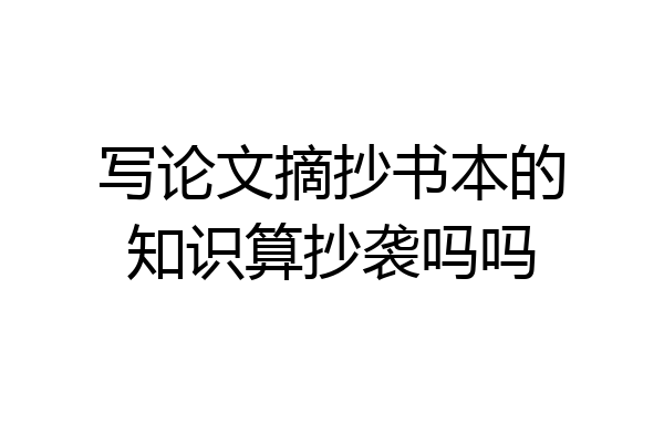 写论文摘抄书本的知识算抄袭吗吗