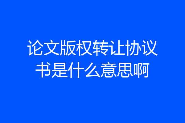论文版权转让协议书是什么意思啊