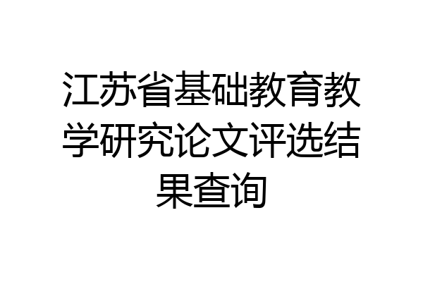 江苏省基础教育教学研究论文评选结果查询