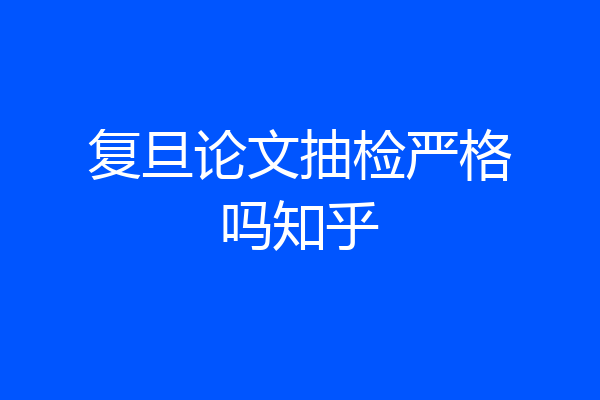 复旦论文抽检严格吗知乎
