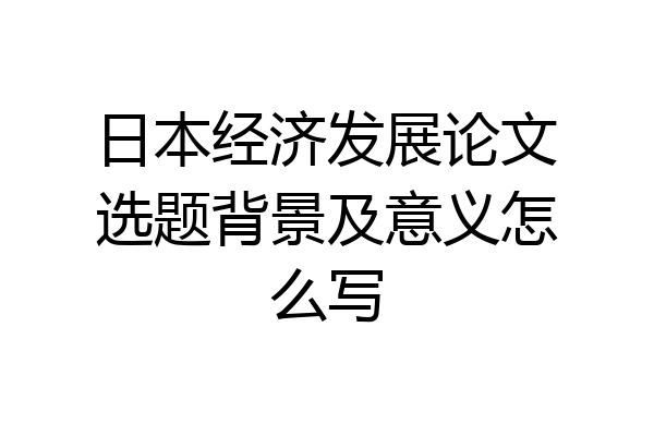 日本经济发展论文选题背景及意义怎么写