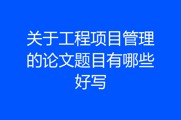 关于工程项目管理的论文题目有哪些好写