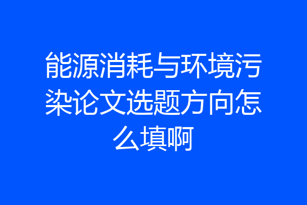 能源消耗与环境污染论文选题方向怎么填啊