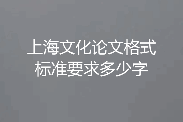 上海文化论文格式标准要求多少字