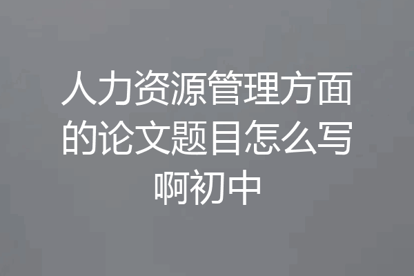 人力资源管理方面的论文题目怎么写啊初中