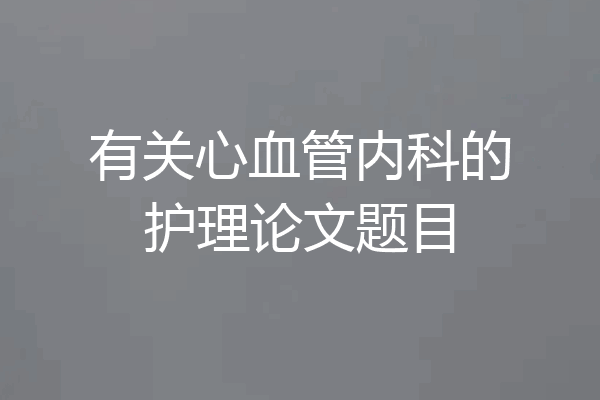 有关心血管内科的护理论文题目