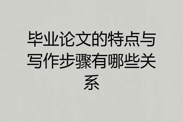 毕业论文的特点与写作步骤有哪些关系