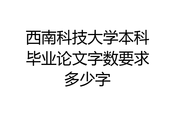 西南科技大学本科毕业论文字数要求多少字