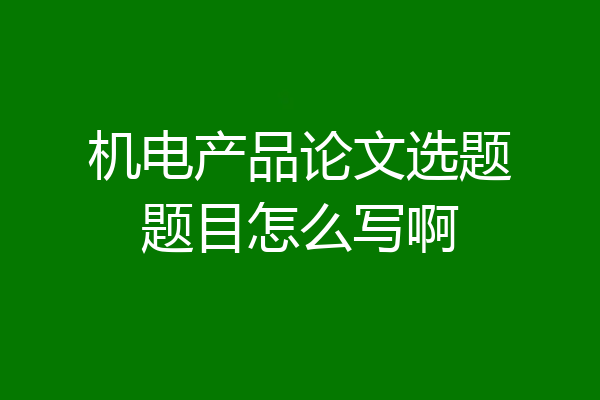 机电产品论文选题题目怎么写啊