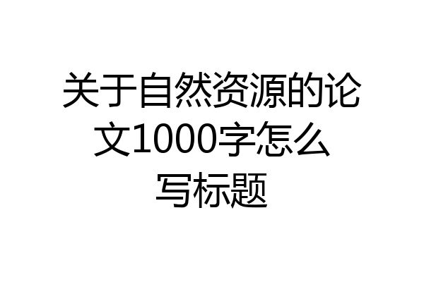 关于自然资源的论文1000字怎么写标题