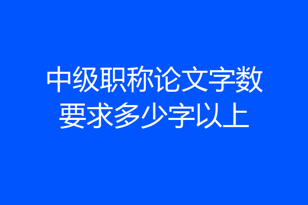 中级职称论文字数要求多少字以上