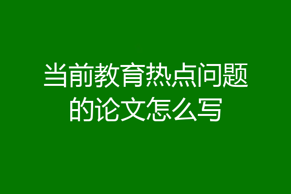 当前教育热点问题的论文怎么写