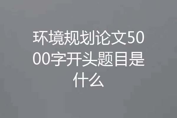 环境规划论文5000字开头题目是什么