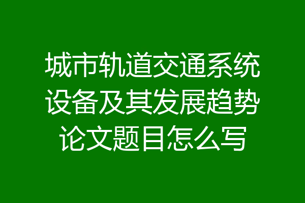 城市轨道交通系统设备及其发展趋势论文题目怎么写