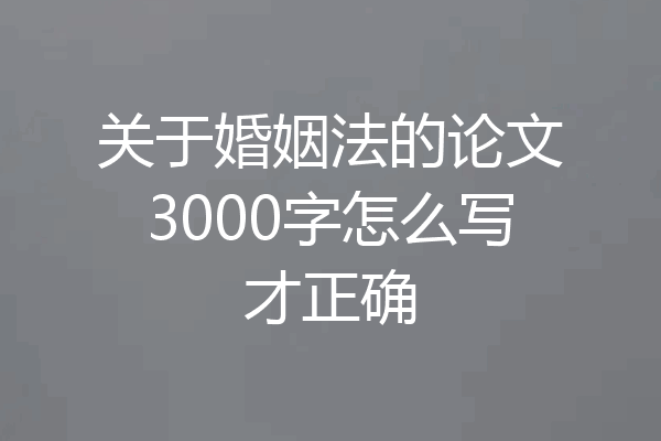 关于婚姻法的论文3000字怎么写才正确