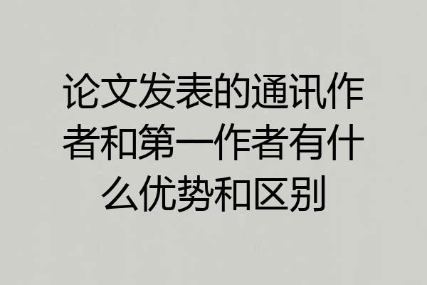 论文发表的通讯作者和第一作者有什么优势和区别