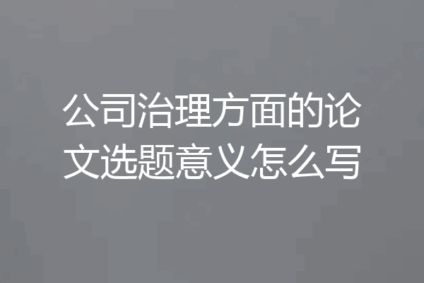 公司治理方面的论文选题意义怎么写