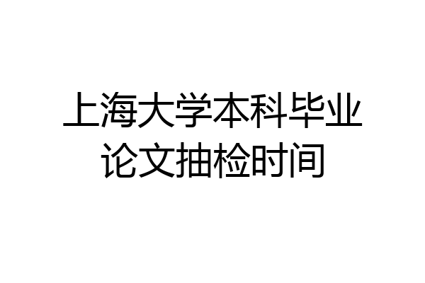 上海大学本科毕业论文抽检时间