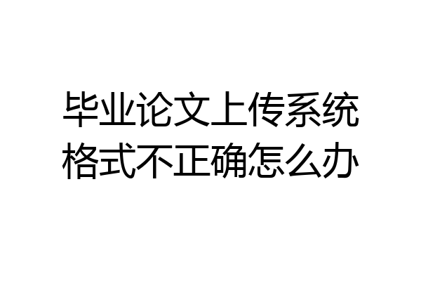 毕业论文上传系统格式不正确怎么办