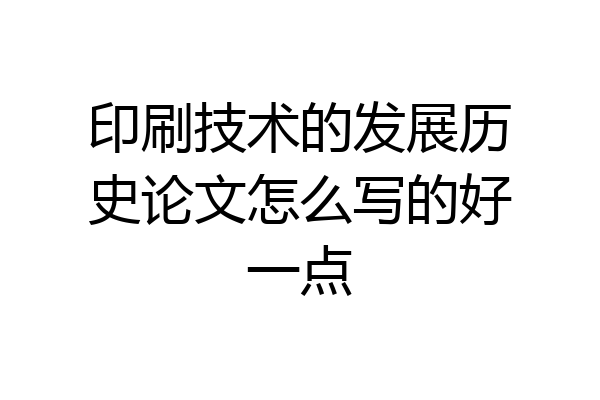 印刷技术的发展历史论文怎么写的好一点