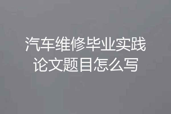 汽车维修毕业实践论文题目怎么写