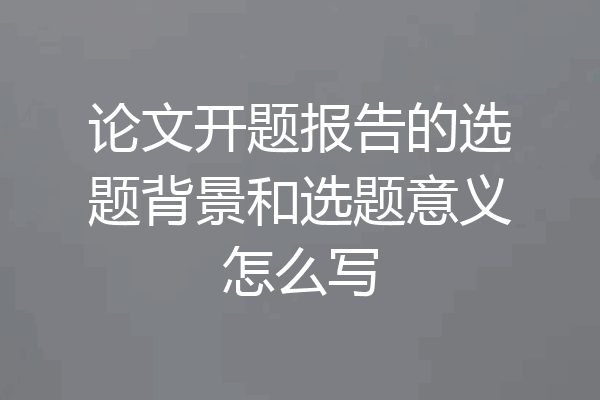 论文开题报告的选题背景和选题意义怎么写