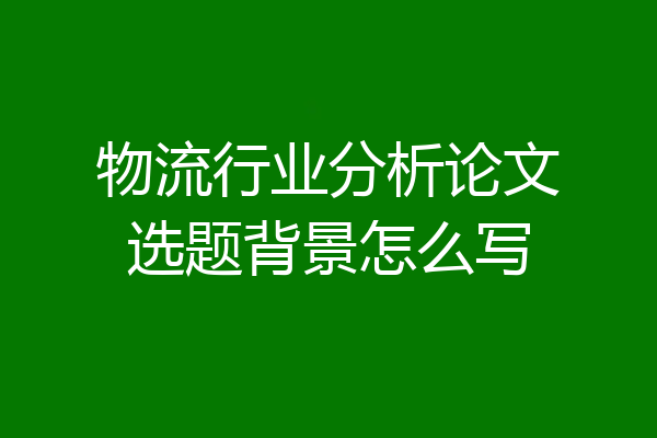 物流行业分析论文选题背景怎么写