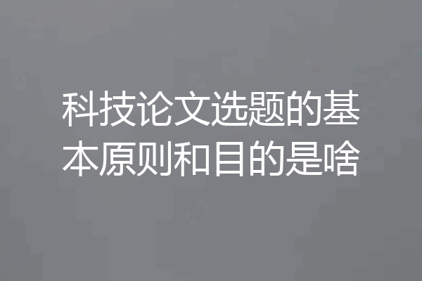 科技论文选题的基本原则和目的是啥