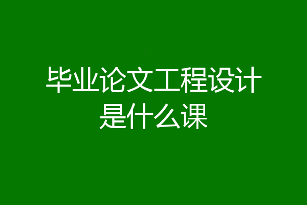 毕业论文工程设计是什么课