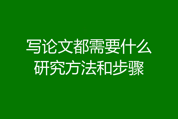 写论文都需要什么研究方法和步骤