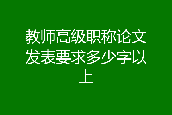 教师高级职称论文发表要求多少字以上