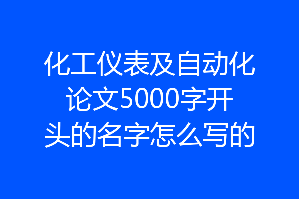 化工仪表及自动化论文5000字开头的名字怎么写的