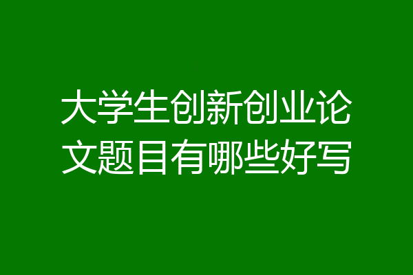 大学生创新创业论文题目有哪些好写