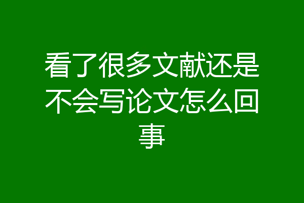 看了很多文献还是不会写论文怎么回事