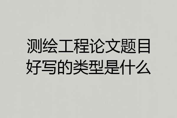 测绘工程论文题目好写的类型是什么