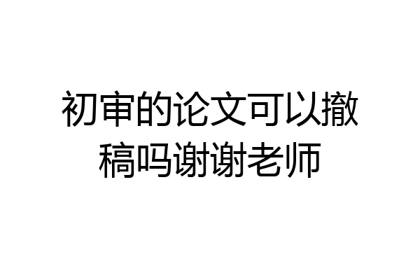 初审的论文可以撤稿吗谢谢老师