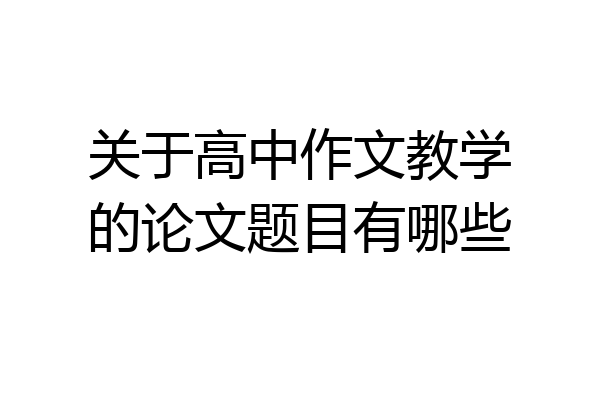 关于高中作文教学的论文题目有哪些