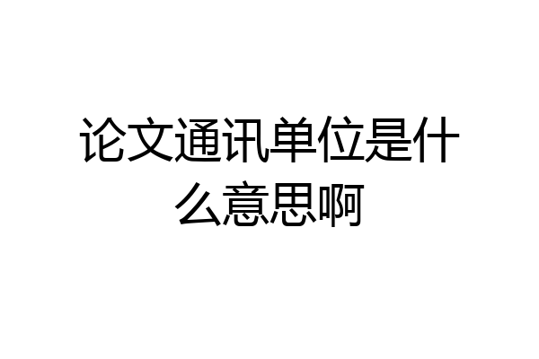 论文通讯单位是什么意思啊