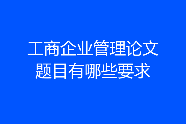 工商企业管理论文题目有哪些要求