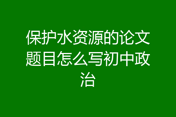 保护水资源的论文题目怎么写初中政治