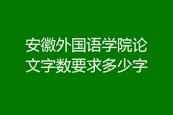 安徽外国语学院论文字数要求多少字