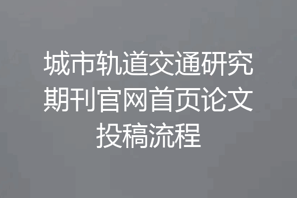 城市轨道交通研究期刊官网首页论文投稿流程